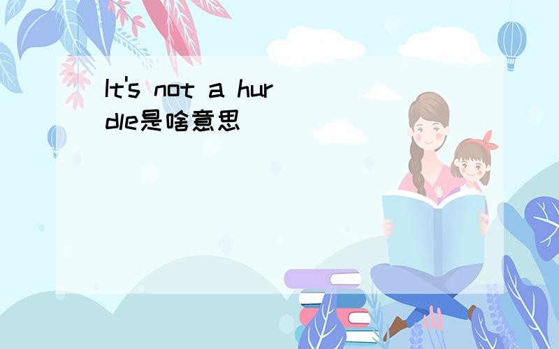 It's not a hurdle是啥意思