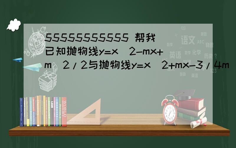 55555555555 帮我已知抛物线y=x^2-mx+m^2/2与抛物线y=x^2+mx-3/4m^2,它们在平面直角坐标系中,其中一条抛物线与x轴交于A B两点 (1)哪条抛物线经过A B两点?请说明理由 (2)如果A B两点到原点的距离AO BO满足