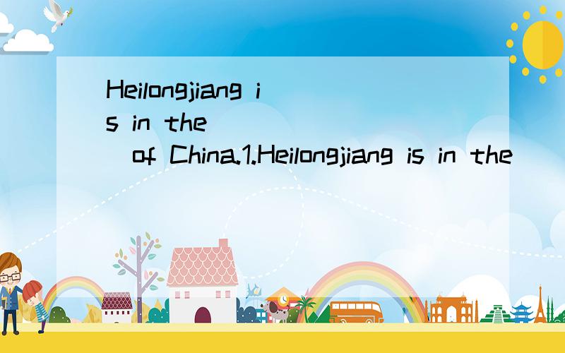 Heilongjiang is in the_______of China.1.Heilongjiang is in the__A_____of China.A.northeast B.northeastern C.northwest D.northwestern2.Australia is in the __southern____ part of the earth．我想问什么1 题为什么不可以选B.2题为什么不