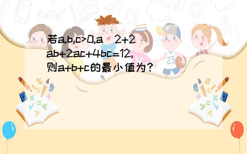 若a,b,c>0,a^2+2ab+2ac+4bc=12,则a+b+c的最小值为?