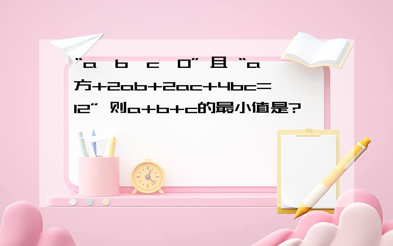 “a、b、c>0” 且 “a方+2ab+2ac+4bc=12” 则a+b+c的最小值是?