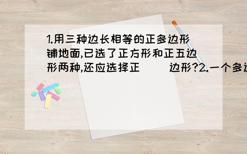 1.用三种边长相等的正多边形铺地面,已选了正方形和正五边形两种,还应选择正（ ）边形?2.一个多边形的每个外角都是36度,那么这个多边形的对角线有（ ）条?