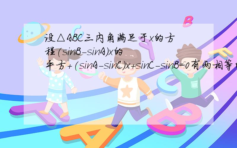 设△ABC三内角满足于x的方程(sinB-sinA)x的平方+(sinA-sinC)x+sinC-sinB=0有两相等的实数根,则角B的范围