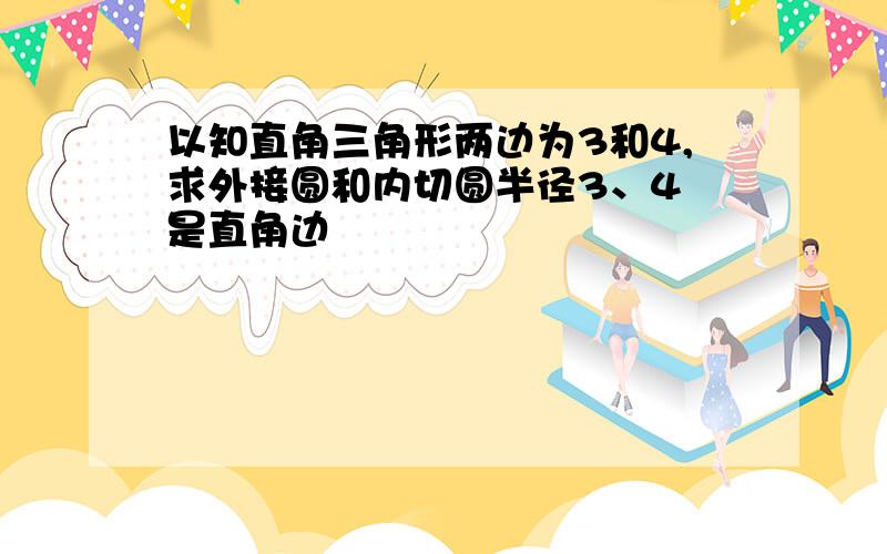 以知直角三角形两边为3和4,求外接圆和内切圆半径3、4 是直角边