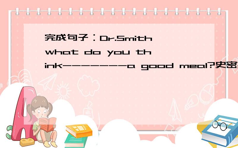 完成句子：Dr.Smith,what do you think-------a good meal?史密斯博士,你认为一顿营养全面的饭应该包括什么?Dr.Smith,what do you think-------a good meal?（go）