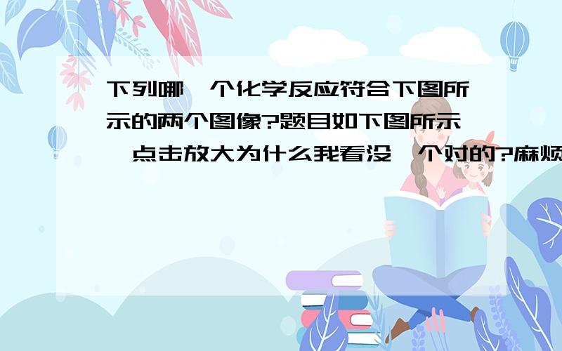 下列哪一个化学反应符合下图所示的两个图像?题目如下图所示,点击放大为什么我看没一个对的?麻烦具体分析一下,不要光是一个答案的.