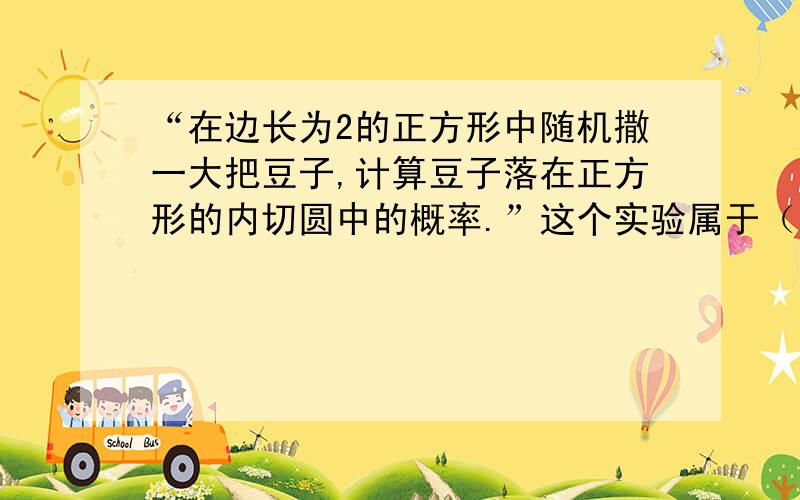 “在边长为2的正方形中随机撒一大把豆子,计算豆子落在正方形的内切圆中的概率.”这个实验属于（ ）.A 古典概型                   B 统计概型C 几何概型                   D 无法确定