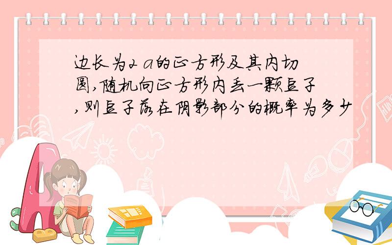 边长为2 a的正方形及其内切圆,随机向正方形内丢一颗豆子,则豆子落在阴影部分的概率为多少