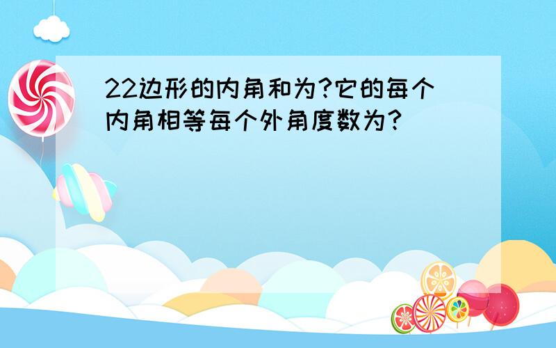 22边形的内角和为?它的每个内角相等每个外角度数为?