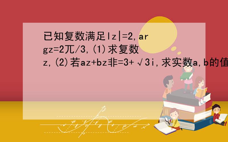 已知复数满足lz|=2,argz=2兀/3,(1)求复数z,(2)若az+bz非=3+√3i,求实数a,b的值