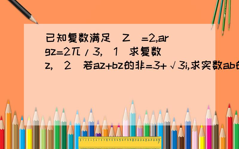 已知复数满足|Z|=2,argz=2兀/3,(1)求复数z,(2)若az+bz的非=3+√3i,求实数ab的值