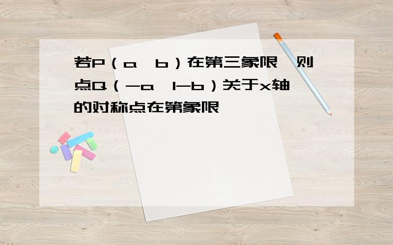 若P（a,b）在第三象限,则点Q（-a,1-b）关于x轴的对称点在第象限