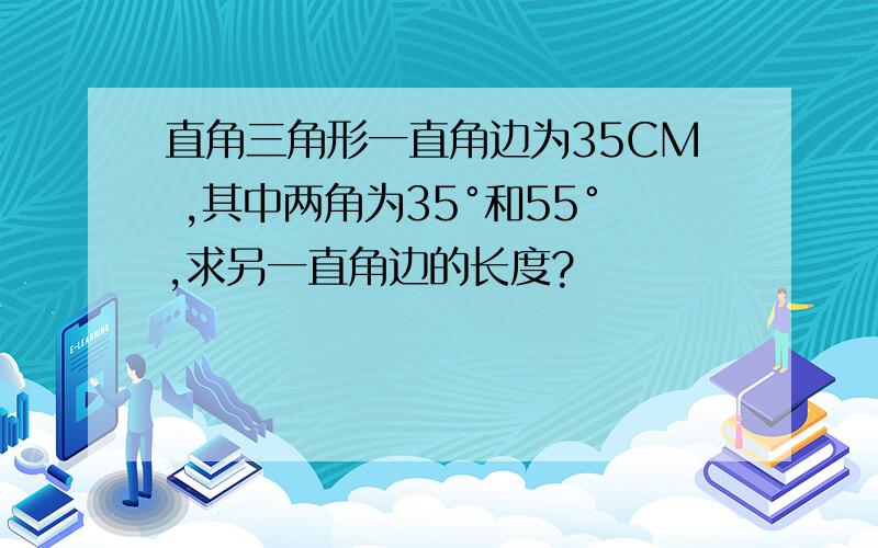 直角三角形一直角边为35CM ,其中两角为35°和55°,求另一直角边的长度?