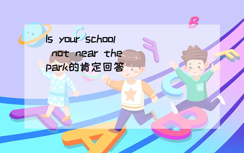 Is your school not near the park的肯定回答