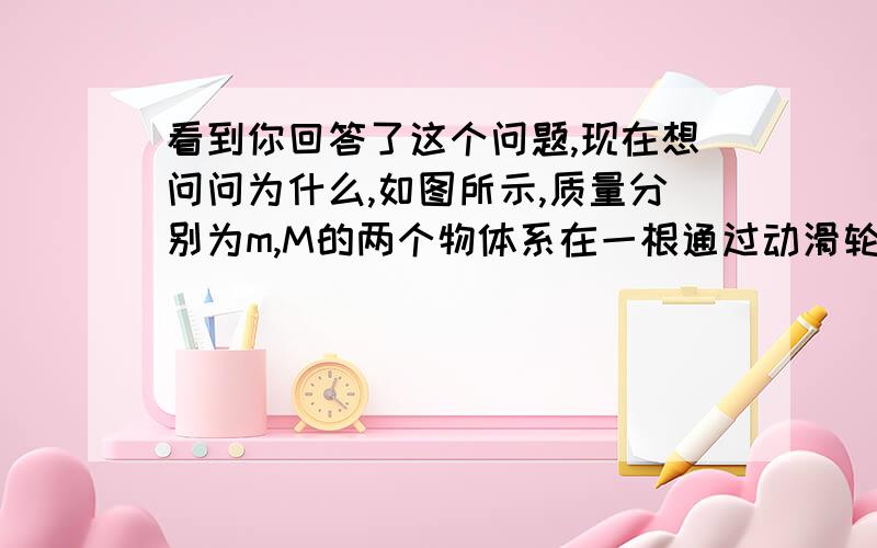 看到你回答了这个问题,现在想问问为什么,如图所示,质量分别为m,M的两个物体系在一根通过动滑轮的轻绳两端,M放在水平地板上,m被悬在空中,若将M沿水平地板向右缓慢移动少许后M仍静止,则