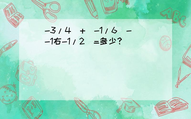 (-3/4)+(-1/6)-(-1右-1/2)=多少?