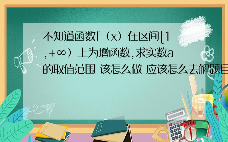 不知道函数f（x）在区间[1,+∞）上为增函数,求实数a的取值范围 该怎么做 应该怎么去解题目 求解答!