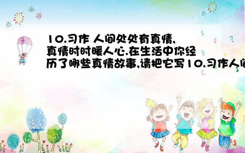 10.习作 人间处处有真情,真情时时暖人心.在生活中你经历了哪些真情故事,请把它写10.习作人间处处有真情,真情时时暖人心.在生活中你经历了哪些真情故事,请把它写下来.