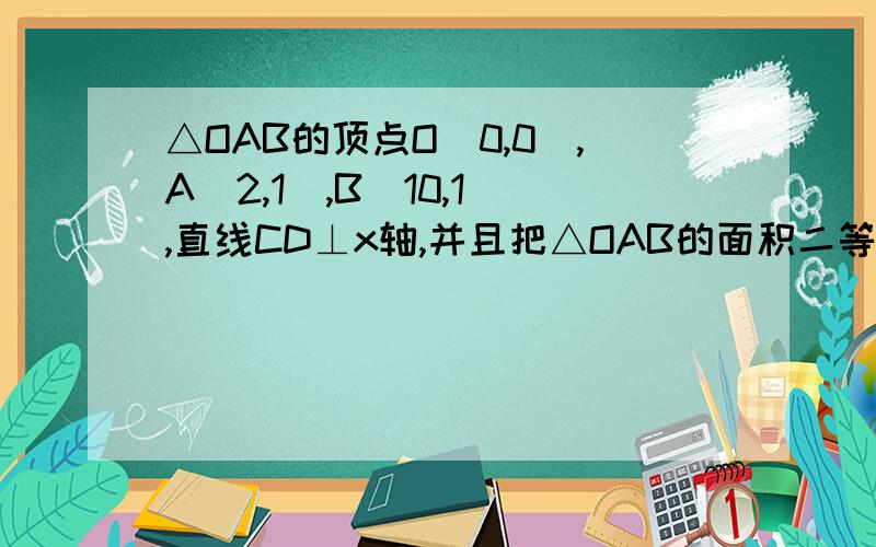 △OAB的顶点O（0,0）,A（2,1）,B（10,1）,直线CD⊥x轴,并且把△OAB的面积二等分.△OAB的顶点O（0,0）,A（2,1）,B（10,1）,直线CD⊥x轴,并且把△OAB的面积二等分,若点D的坐标为（x,0）,则x的值是?