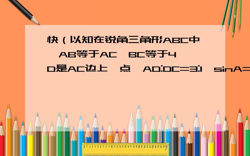 快（以知在锐角三角形ABC中,AB等于AC,BC等于4,D是AC边上一点,AD:DC=3:1,sinA=12/13.(1)求CD长；（2）三角形BCD的面积）