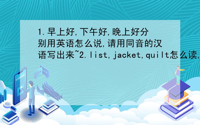 1.早上好,下午好,晚上好分别用英语怎么说,请用同音的汉语写出来~2.list,jacket,quilt怎么读,汉语~3.spell怎么读~就这些新手问题,谁先说了就采纳谁,最标准的同音读音追分哦,一定要准确~到底是古