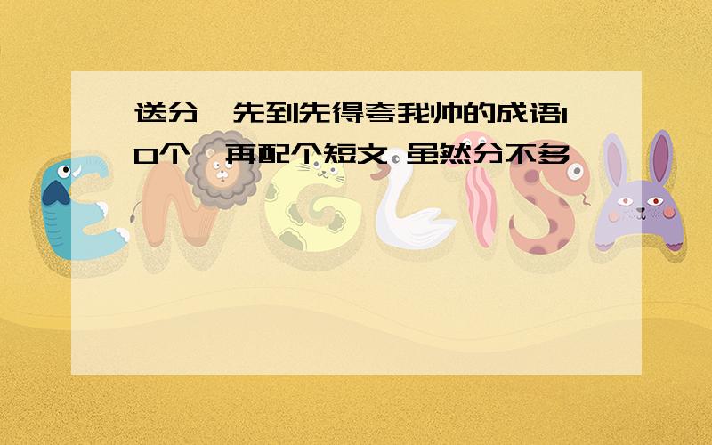 送分,先到先得夸我帅的成语10个,再配个短文 虽然分不多