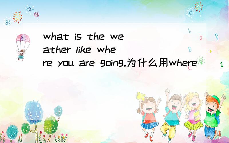 what is the weather like where you are going.为什么用where