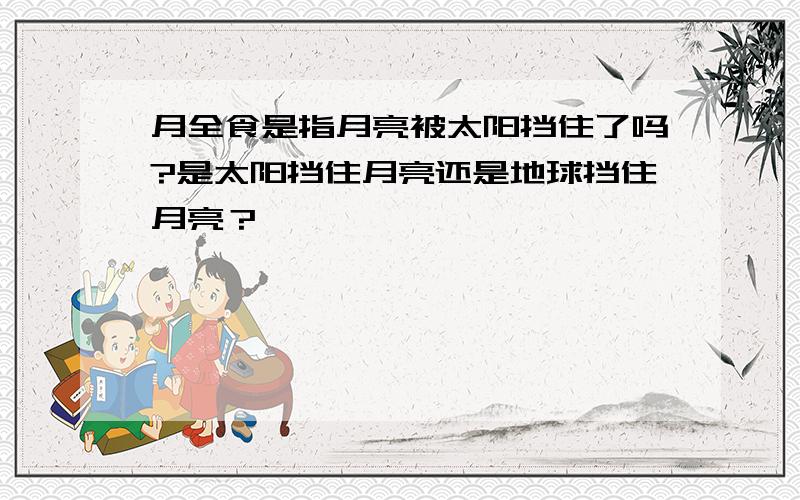 月全食是指月亮被太阳挡住了吗?是太阳挡住月亮还是地球挡住月亮？