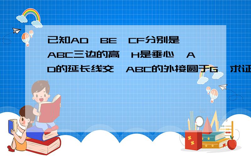 已知AD、BE、CF分别是△ABC三边的高,H是垂心,AD的延长线交△ABC的外接圆于G,求证：DH=DG