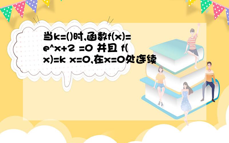 当k=()时,函数f(x)=e^x+2 =0 并且 f(x)=k x=0,在x=0处连续