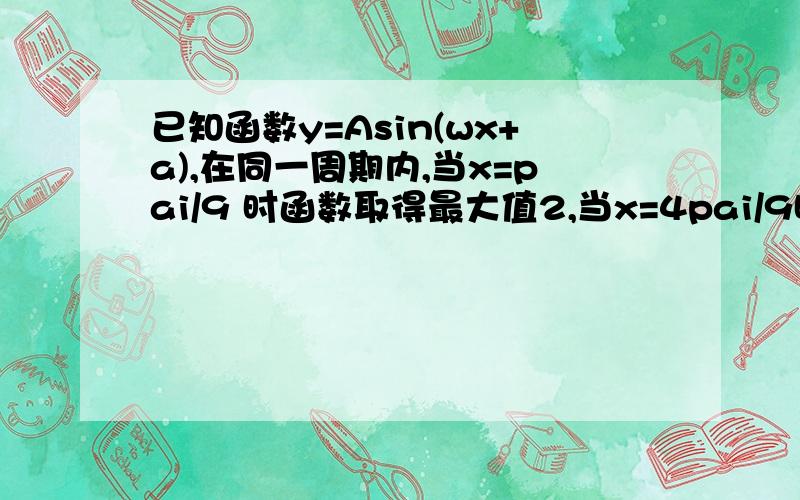 已知函数y=Asin(wx+a),在同一周期内,当x=pai/9 时函数取得最大值2,当x=4pai/9时,函数取得最小值－2