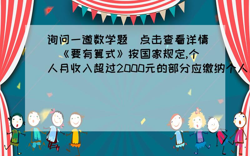 询问一道数学题（点击查看详情）《要有算式》按国家规定,个人月收入超过2000元的部分应缴纳个人所得税,超过部分中500元以内（含500元）的部分按5%缴纳,500元以上1500元以内（含1500元）的