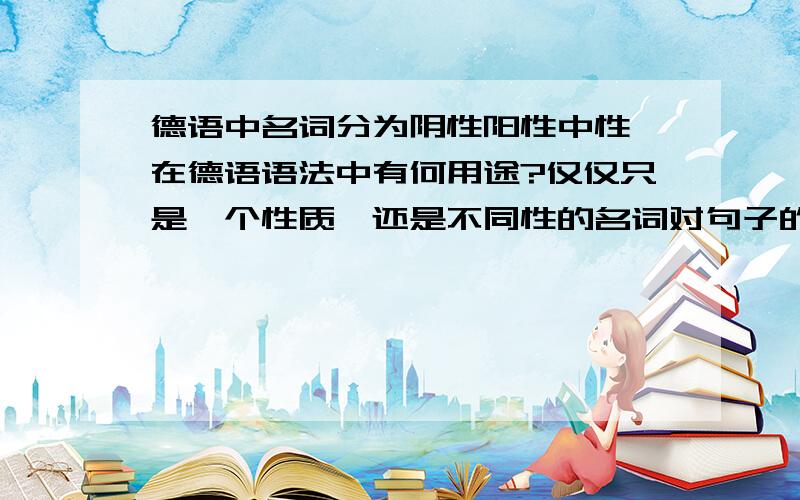 德语中名词分为阴性阳性中性,在德语语法中有何用途?仅仅只是一个性质,还是不同性的名词对句子的结构或者词的变形有影响呢?是不是就像英语中过去式表过去,或者及物动词和不及物动词