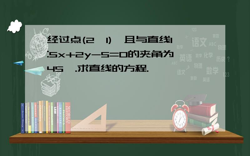 经过点(2,1),且与直线l:5x+2y-5=0的夹角为45°.求直线的方程.