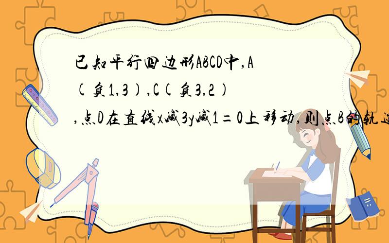 已知平行四边形ABCD中,A(负1,3),C(负3,2),点D在直线x减3y减1=0上移动,则点B的轨迹方程是?急