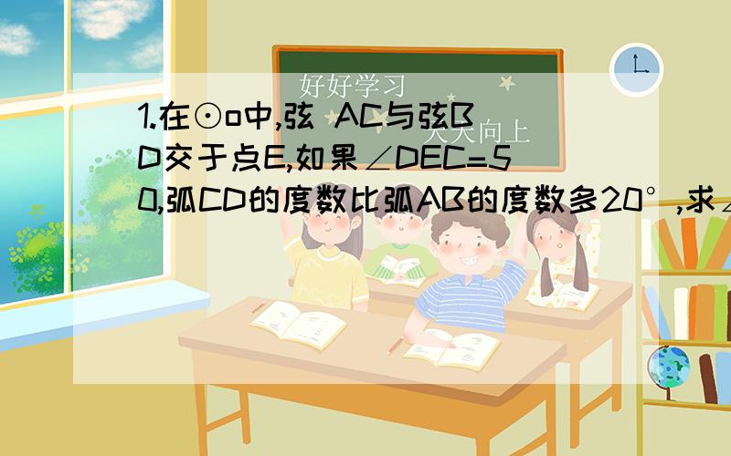 1.在⊙o中,弦 AC与弦BD交于点E,如果∠DEC=50,弧CD的度数比弧AB的度数多20°,求∠DAC的度数.