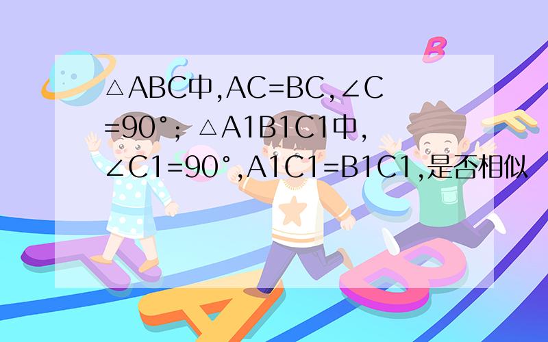 △ABC中,AC=BC,∠C=90°；△A1B1C1中,∠C1=90°,A1C1=B1C1,是否相似