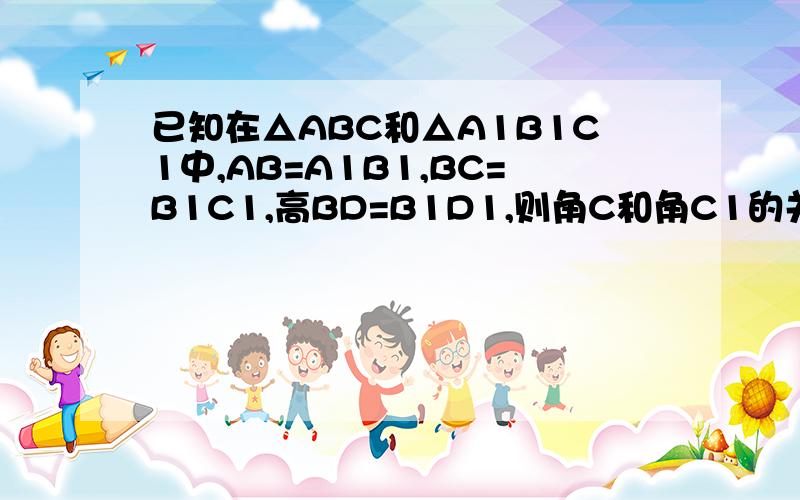 已知在△ABC和△A1B1C1中,AB=A1B1,BC=B1C1,高BD=B1D1,则角C和角C1的关系是一种是相等，还有一种是互余，可是互余是为什么啊