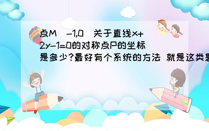 点M(-1,0)关于直线x+2y-1=0的对称点P的坐标是多少?最好有个系统的方法 就是这类题都可以用这种方法解决的