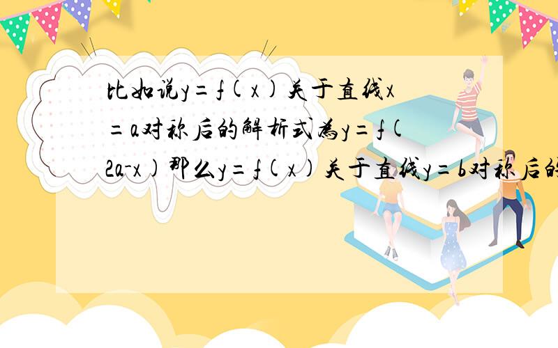 比如说y=f(x)关于直线x=a对称后的解析式为y=f(2a-x)那么y=f(x)关于直线y=b对称后的解析式怎么表示