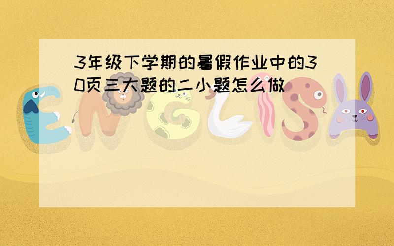 3年级下学期的暑假作业中的30页三大题的二小题怎么做