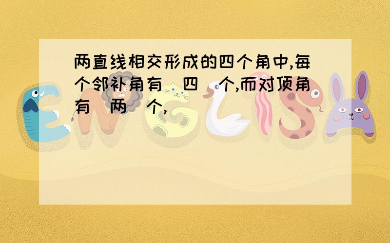 两直线相交形成的四个角中,每个邻补角有(四)个,而对顶角有(两)个,