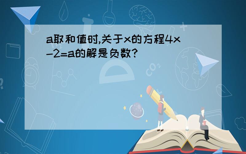 a取和值时,关于x的方程4x-2=a的解是负数?