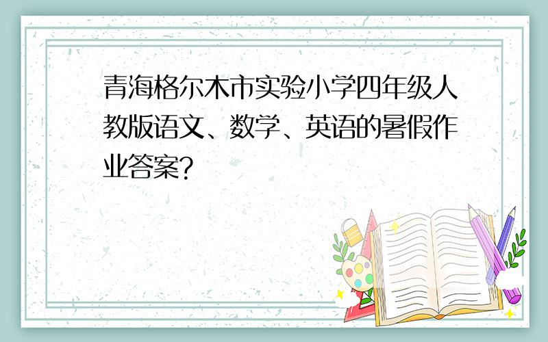 青海格尔木市实验小学四年级人教版语文、数学、英语的暑假作业答案?