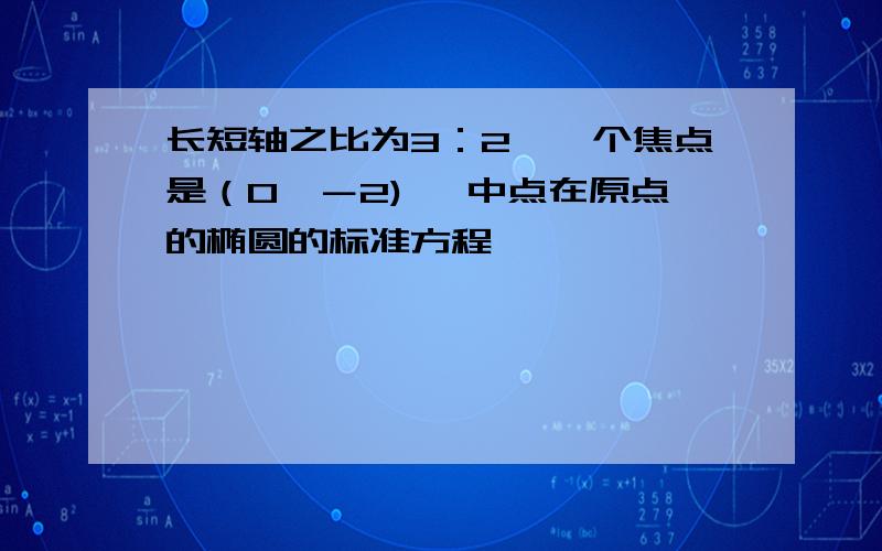 长短轴之比为3：2,一个焦点是（0,－2), 中点在原点的椭圆的标准方程