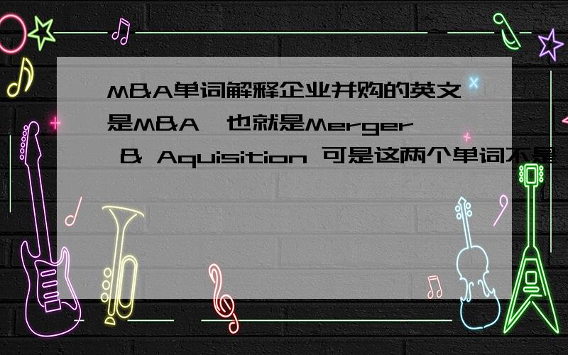 M&A单词解释企业并购的英文是M&A,也就是Merger & Aquisition 可是这两个单词不是一样的意思吗?有什么区别吗?