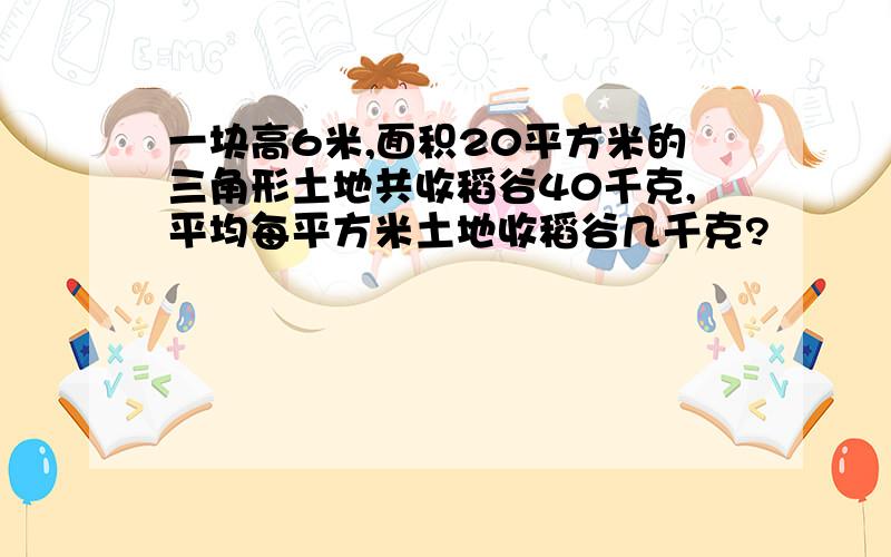 一块高6米,面积20平方米的三角形土地共收稻谷40千克,平均每平方米土地收稻谷几千克?