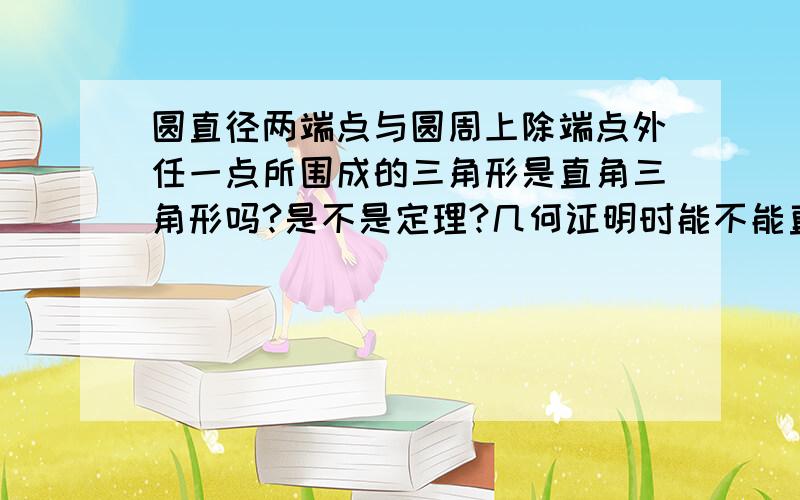 圆直径两端点与圆周上除端点外任一点所围成的三角形是直角三角形吗?是不是定理?几何证明时能不能直接引用?