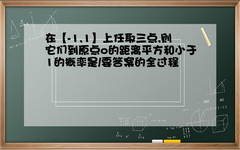 在【-1,1】上任取三点,则它们到原点o的距离平方和小于1的概率是/要答案的全过程