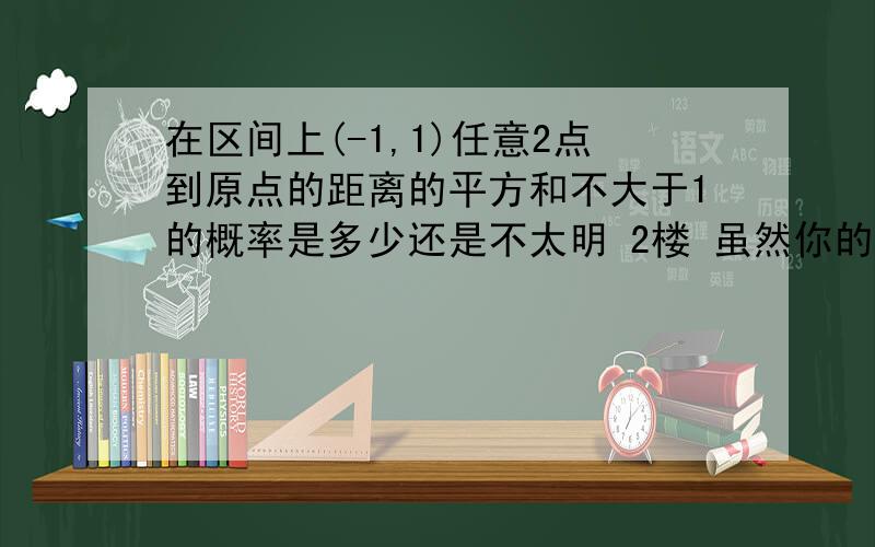 在区间上(-1,1)任意2点到原点的距离的平方和不大于1的概率是多少还是不太明 2楼 虽然你的答案肯定对